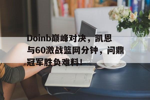 开云体育-包含Doinb巅峰对决，凯恩与60激战篮网分钟，问鼎冠军胜负难料！的词条